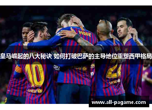皇马崛起的八大秘诀 如何打破巴萨的主导地位重塑西甲格局