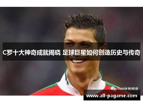 C罗十大神奇成就揭晓 足球巨星如何创造历史与传奇