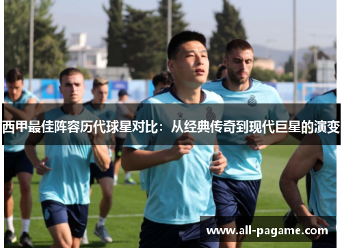 西甲最佳阵容历代球星对比：从经典传奇到现代巨星的演变