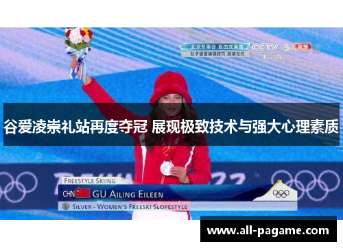 谷爱凌崇礼站再度夺冠 展现极致技术与强大心理素质