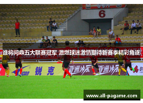 谁将问鼎五大联赛冠军 激燃球迷激情期待新赛季精彩角逐