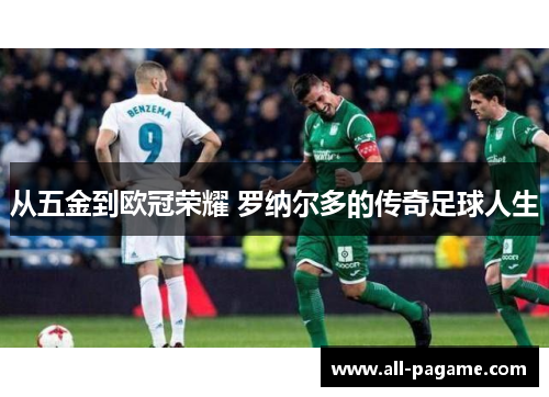 从五金到欧冠荣耀 罗纳尔多的传奇足球人生