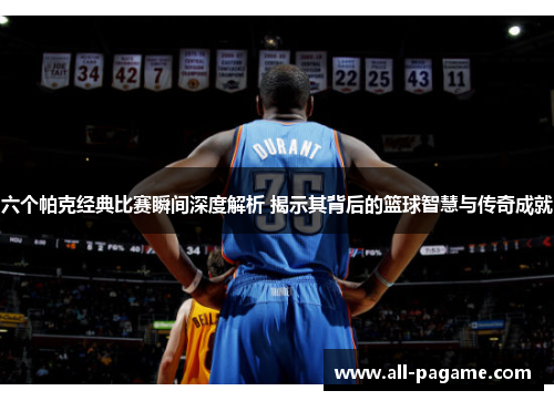 六个帕克经典比赛瞬间深度解析 揭示其背后的篮球智慧与传奇成就