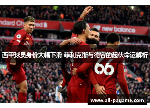 西甲球员身价大幅下滑 菲利克斯与德容的起伏命运解析 西甲球员身价大幅下滑 菲利克斯与德容的起伏命运解析