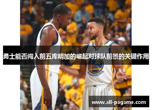 勇士能否闯入前五库明加的崛起对球队前景的关键作用