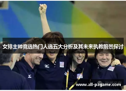 女排主帅竞选热门人选五大分析及其未来执教前景探讨