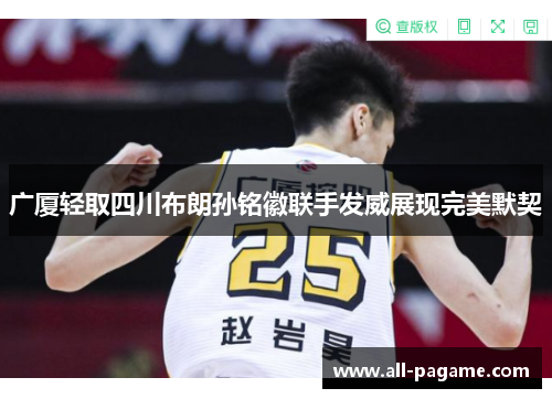 广厦轻取四川布朗孙铭徽联手发威展现完美默契 广厦轻取四川布朗孙铭徽联手发威展现完美默契