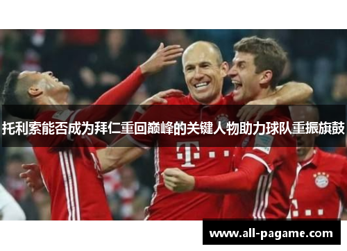 托利索能否成为拜仁重回巅峰的关键人物助力球队重振旗鼓 托利索能否成为拜仁重回巅峰的关键人物助力球队重振旗鼓