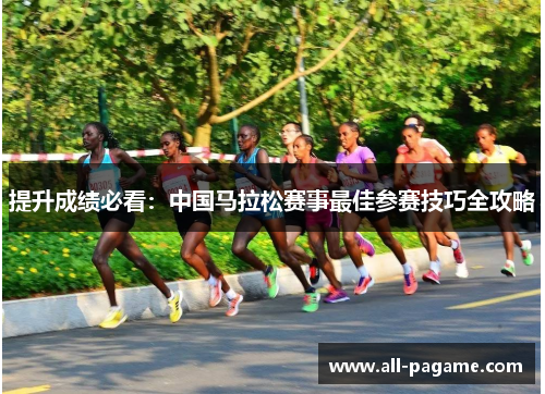 提升成绩必看：中国马拉松赛事最佳参赛技巧全攻略