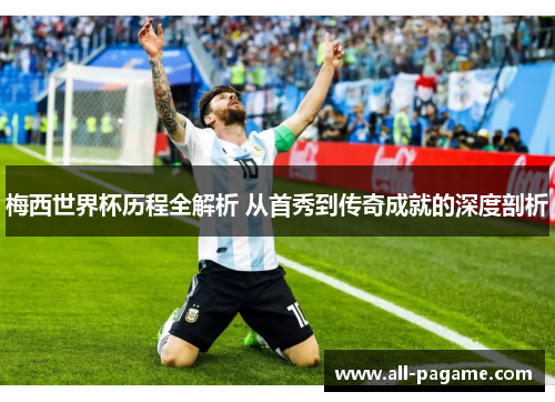 梅西世界杯历程全解析 从首秀到传奇成就的深度剖析