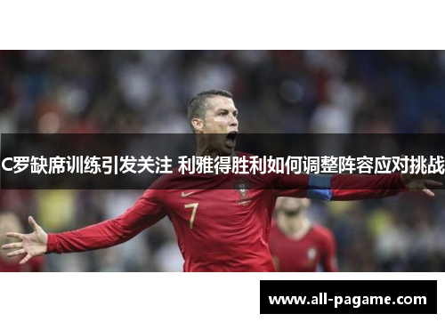 C罗缺席训练引发关注 利雅得胜利如何调整阵容应对挑战
