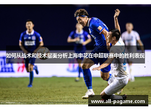 如何从战术和技术层面分析上海申花在中超联赛中的胜利表现 如何从战术和技术层面分析上海申花在中超联赛中的胜利表现
