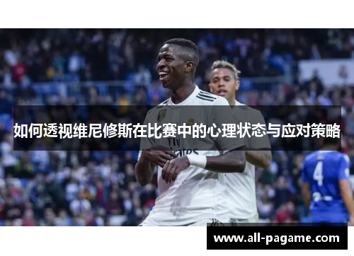 如何透视维尼修斯在比赛中的心理状态与应对策略