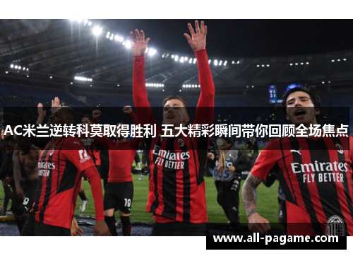 AC米兰逆转科莫取得胜利 五大精彩瞬间带你回顾全场焦点 AC米兰逆转科莫取得胜利 五大精彩瞬间带你回顾全场焦点