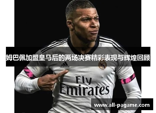 姆巴佩加盟皇马后的两场决赛精彩表现与辉煌回顾 姆巴佩加盟皇马后的两场决赛精彩表现与辉煌回顾