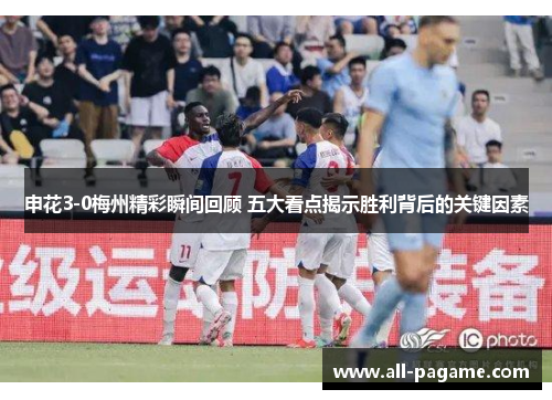 申花3-0梅州精彩瞬间回顾 五大看点揭示胜利背后的关键因素