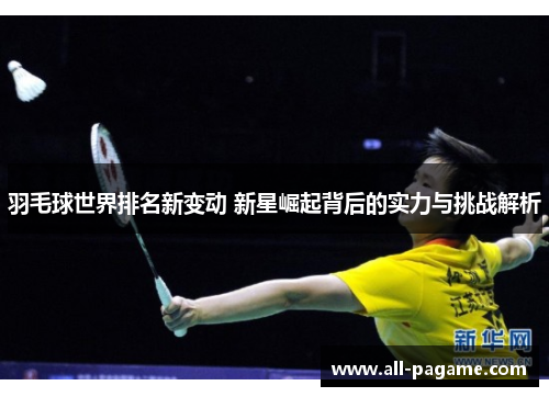 羽毛球世界排名新变动 新星崛起背后的实力与挑战解析