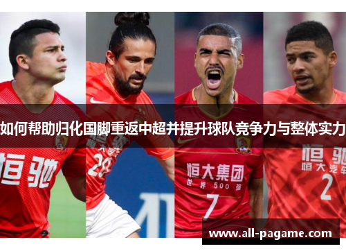 如何帮助归化国脚重返中超并提升球队竞争力与整体实力