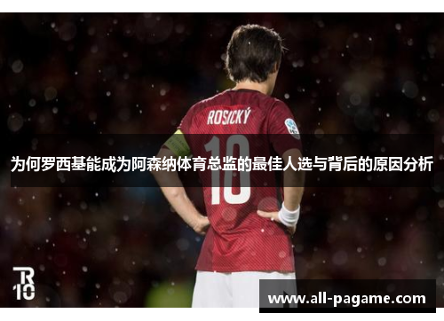 为何罗西基能成为阿森纳体育总监的最佳人选与背后的原因分析 为何罗西基能成为阿森纳体育总监的最佳人选与背后的原因分析