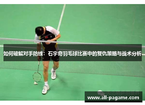 如何破解对手防线：石宇奇羽毛球比赛中的复仇策略与战术分析