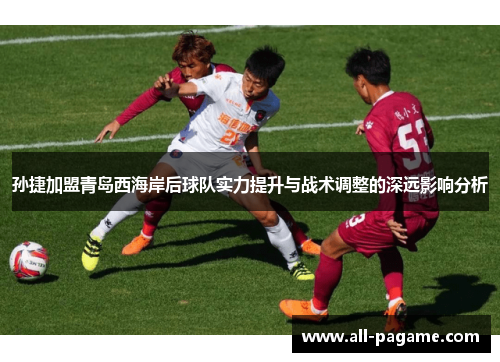 孙捷加盟青岛西海岸后球队实力提升与战术调整的深远影响分析