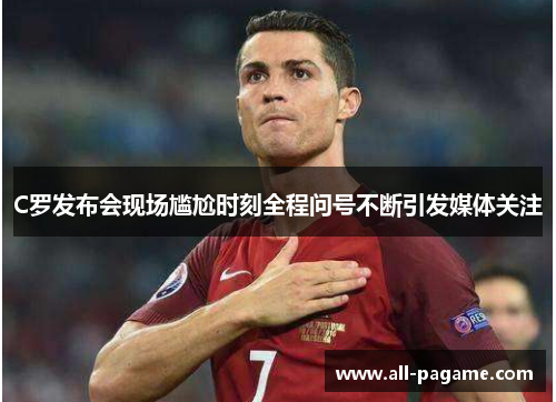 C罗发布会现场尴尬时刻全程问号不断引发媒体关注 C罗发布会现场尴尬时刻全程问号不断引发媒体关注