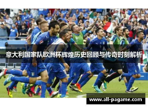 意大利国家队欧洲杯辉煌历史回顾与传奇时刻解析