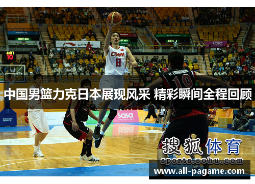 中国男篮力克日本展现风采 精彩瞬间全程回顾