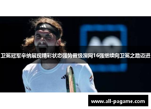 卫冕冠军辛纳展现精彩状态强势晋级澳网16强继续向卫冕之路迈进