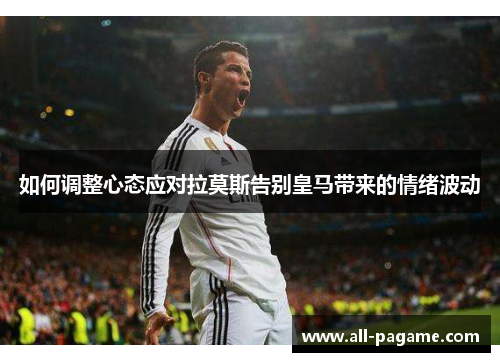 如何调整心态应对拉莫斯告别皇马带来的情绪波动