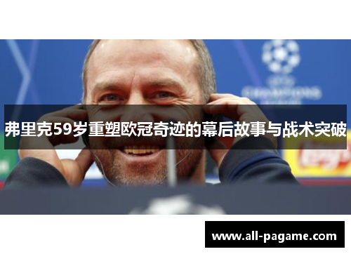 弗里克59岁重塑欧冠奇迹的幕后故事与战术突破