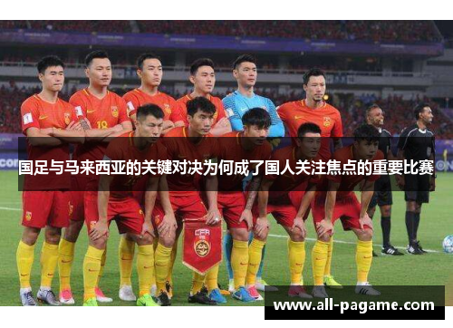 国足与马来西亚的关键对决为何成了国人关注焦点的重要比赛 国足与马来西亚的关键对决为何成了国人关注焦点的重要比赛