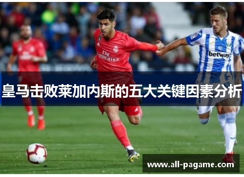 皇马击败莱加内斯的五大关键因素分析