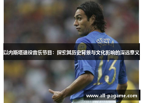 以内斯塔退役音乐节目：探索其历史背景与文化影响的深远意义