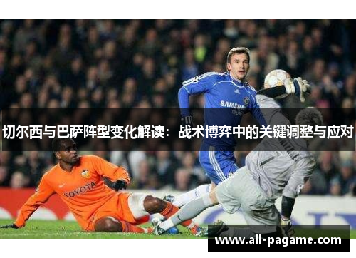 切尔西与巴萨阵型变化解读:战术博弈中的关键调整与应对 切尔西与巴萨阵型变化解读:战术博弈中的关键调整与应对