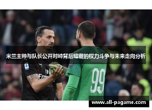 米兰主帅与队长公开对峙背后暗藏的权力斗争与未来走向分析