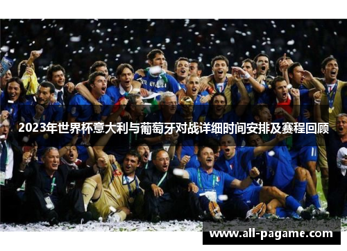 2023年世界杯意大利与葡萄牙对战详细时间安排及赛程回顾 2023年世界杯意大利与葡萄牙对战详细时间安排及赛程回顾