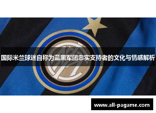 国际米兰球迷自称为蓝黑军团忠实支持者的文化与情感解析