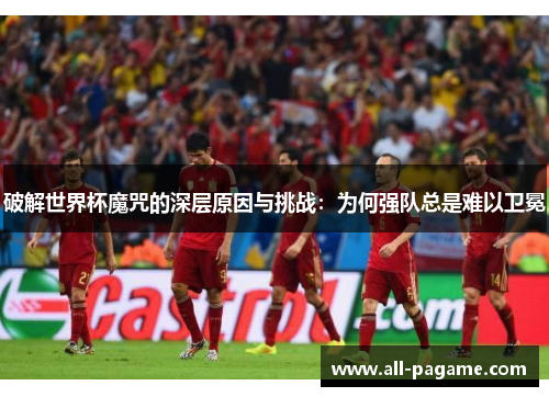 破解世界杯魔咒的深层原因与挑战：为何强队总是难以卫冕