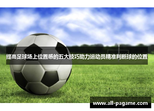 提高足球场上位置感的五大技巧助力运动员精准判断球的位置