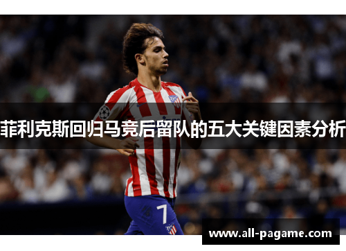 菲利克斯回归马竞后留队的五大关键因素分析