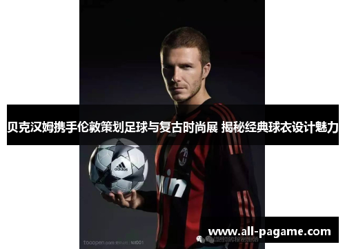 贝克汉姆携手伦敦策划足球与复古时尚展 揭秘经典球衣设计魅力