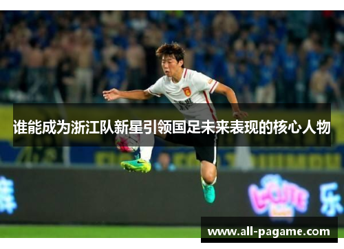 谁能成为浙江队新星引领国足未来表现的核心人物 谁能成为浙江队新星引领国足未来表现的核心人物