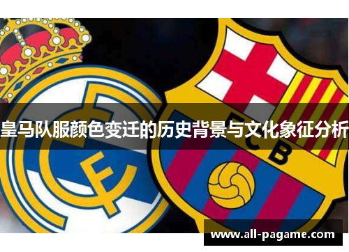 皇马队服颜色变迁的历史背景与文化象征分析 皇马队服颜色变迁的历史背景与文化象征分析