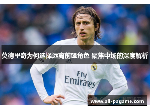 莫德里奇为何选择远离前锋角色 聚焦中场的深度解析