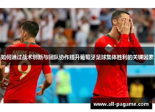 如何通过战术创新与团队协作提升葡萄牙足球集体胜利的关键因素 如何通过战术创新与团队协作提升葡萄牙足球集体胜利的关键因素