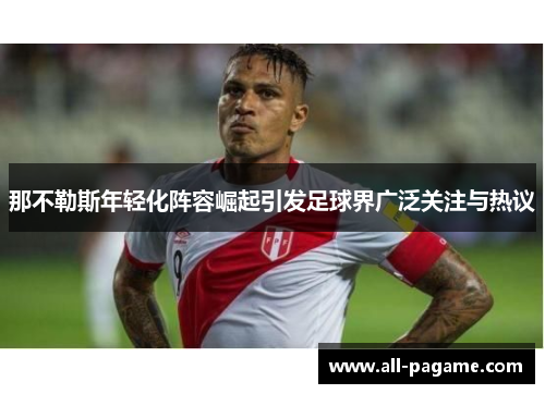 那不勒斯年轻化阵容崛起引发足球界广泛关注与热议 那不勒斯年轻化阵容崛起引发足球界广泛关注与热议