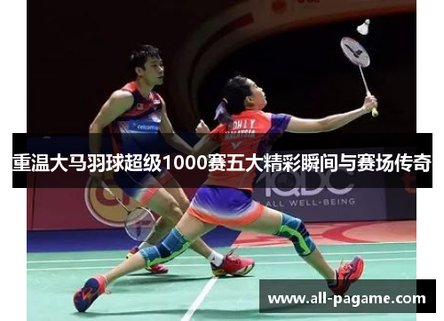 重温大马羽球超级1000赛五大精彩瞬间与赛场传奇