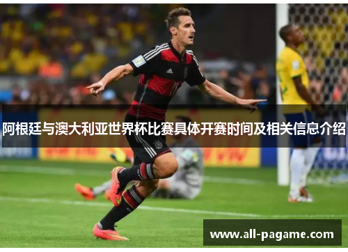阿根廷与澳大利亚世界杯比赛具体开赛时间及相关信息介绍
