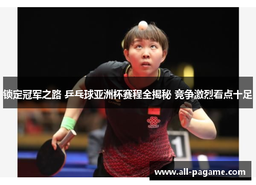 锁定冠军之路 乒乓球亚洲杯赛程全揭秘 竞争激烈看点十足 锁定冠军之路 乒乓球亚洲杯赛程全揭秘 竞争激烈看点十足